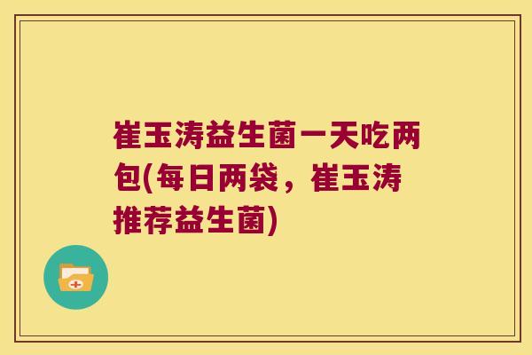 崔玉涛益生菌一天吃两包(每日两袋，崔玉涛推荐益生菌)