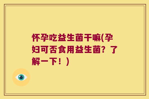 怀孕吃益生菌干嘛(孕妇可否食用益生菌？了解一下！)