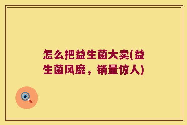 怎么把益生菌大卖(益生菌风靡，销量惊人)