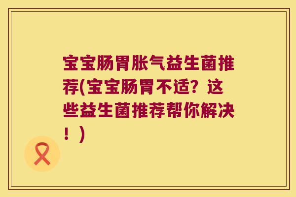 宝宝肠胃胀气益生菌推荐(宝宝肠胃不适？这些益生菌推荐帮你解决！)