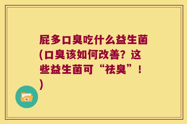 屁多口臭吃什么益生菌(口臭该如何改善？这些益生菌可“祛臭”！)