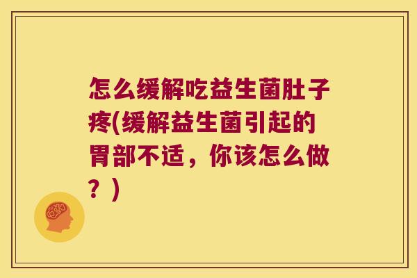 怎么缓解吃益生菌肚子疼(缓解益生菌引起的胃部不适,你该怎么做?) 怎么缓解吃益生菌肚子疼(缓解益生菌引起的胃部不适,你该怎么做?)