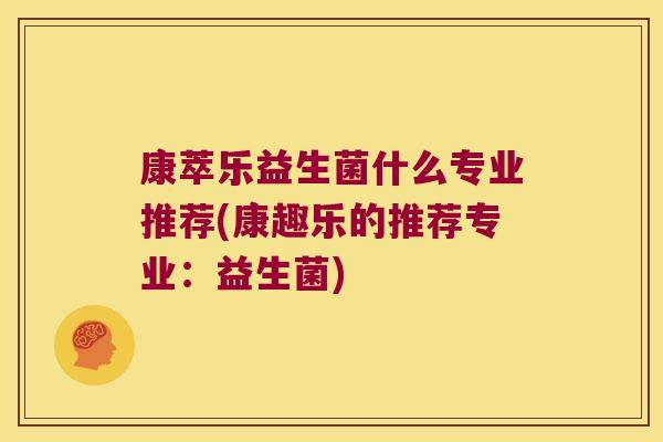 康萃乐益生菌什么专业推荐(康趣乐的推荐专业：益生菌)
