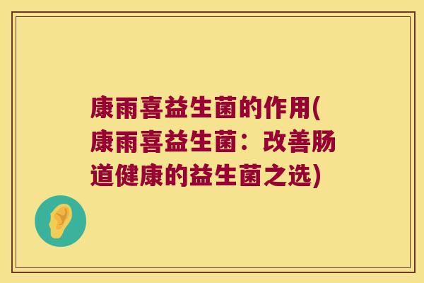 康雨喜益生菌的作用(康雨喜益生菌：改善肠道健康的益生菌之选)