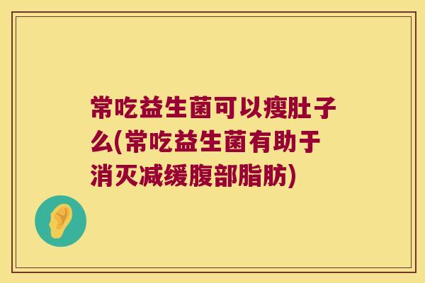 常吃益生菌可以瘦肚子么(常吃益生菌有助于消灭减缓腹部脂肪)