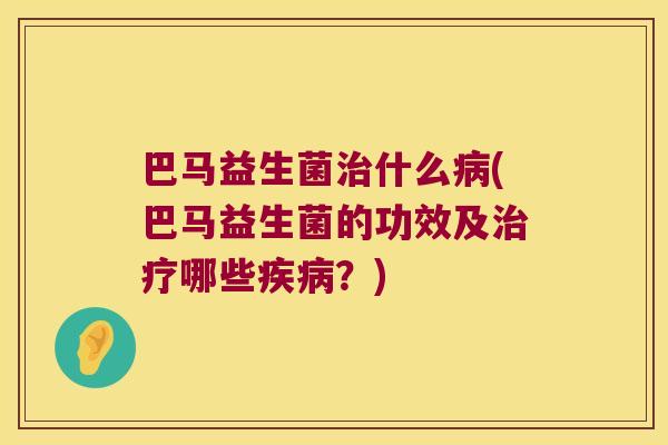 巴马益生菌治什么病(巴马益生菌的功效及治疗哪些疾病？)