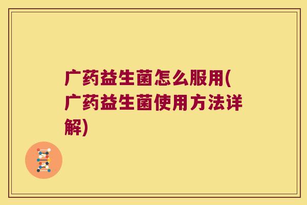 广药益生菌怎么服用(广药益生菌使用方法详解)
