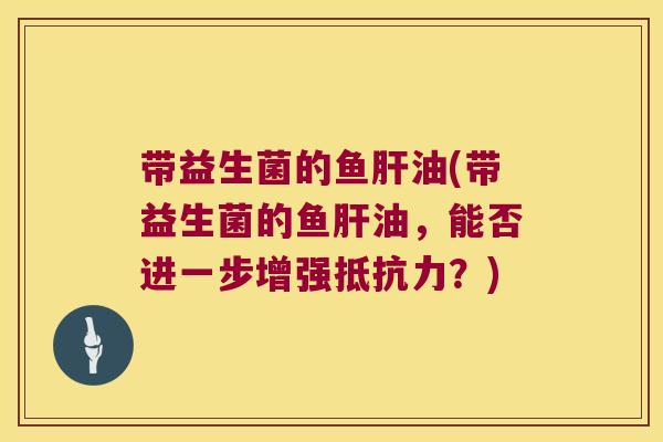 带益生菌的鱼肝油(带益生菌的鱼肝油，能否进一步增强抵抗力？)