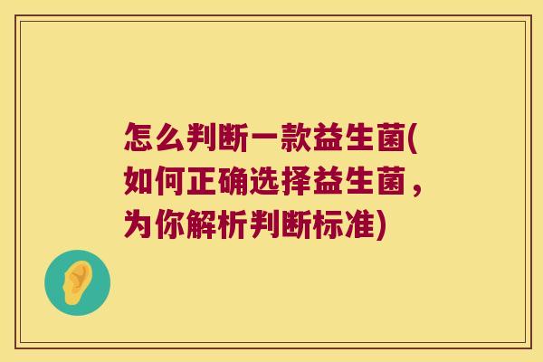 怎么判断一款益生菌(如何正确选择益生菌，为你解析判断标准)