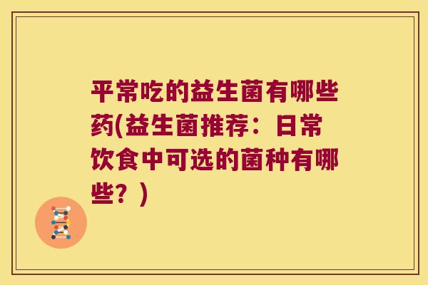 平常吃的益生菌有哪些药(益生菌推荐：日常饮食中可选的菌种有哪些？)