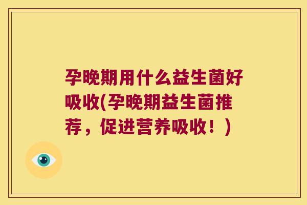 孕晚期用什么益生菌好吸收(孕晚期益生菌推荐,促进营养吸收!) 孕晚期用什么益生菌好吸收(孕晚期益生菌推荐,促进营养吸收!)