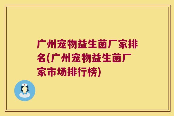 广州宠物益生菌厂家排名(广州宠物益生菌厂家市场排行榜)
