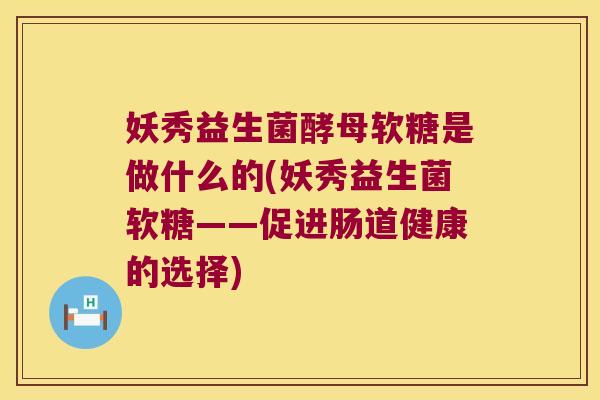妖秀益生菌酵母软糖是做什么的(妖秀益生菌软糖——促进肠道健康的选择)