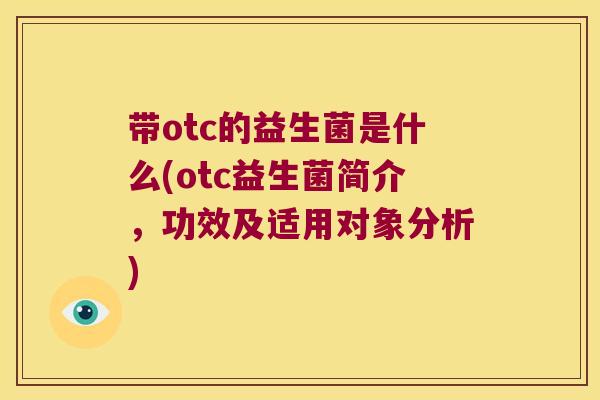 带otc的益生菌是什么(otc益生菌简介,功效及适用对象分析) 带otc的益生菌是什么(otc益生菌简介,功效及适用对象分析)
