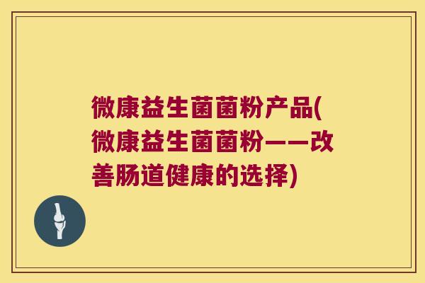 微康益生菌菌粉产品(微康益生菌菌粉——改善肠道健康的选择)
