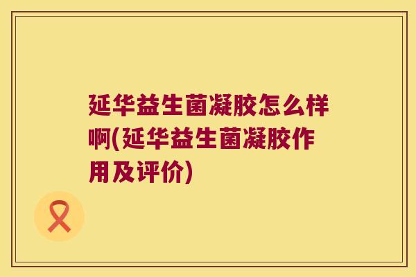 延华益生菌凝胶怎么样啊(延华益生菌凝胶作用及评价)
