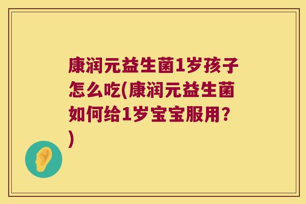 康润元益生菌1岁孩子怎么吃(康润元益生菌如何给1岁宝宝服用？)