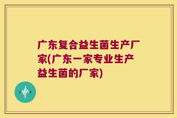 广东复合益生菌生产厂家(广东一家专业生产益生菌的厂家) 广东复合益生菌生产厂家(广东一家专业生产益生菌的厂家)