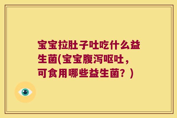 宝宝拉肚子吐吃什么益生菌(宝宝，可食用哪些益生菌？)