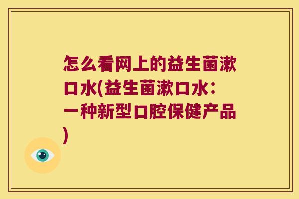 怎么看网上的益生菌漱口水(益生菌漱口水:一种新型口腔保健产品) 怎么看网上的益生菌漱口水(益生菌漱口水:一种新型口腔保健产品)