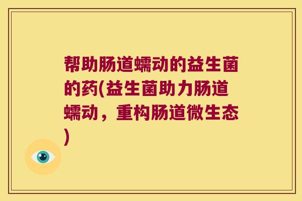 帮助肠道蠕动的益生菌的药(益生菌助力肠道蠕动，重构肠道微生态)