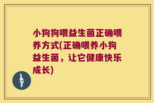 小狗狗喂益生菌正确喂养方式(正确喂养小狗益生菌，让它健康快乐成长)
