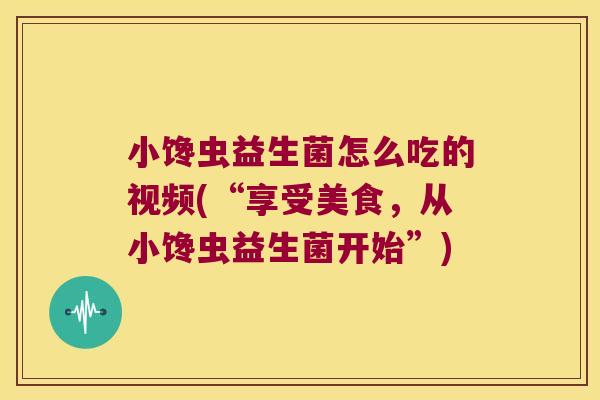 小馋虫益生菌怎么吃的视频(“享受美食，从小馋虫益生菌开始”)