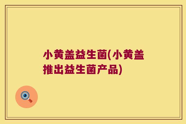 小黄盖益生菌(小黄盖推出益生菌产品) 小黄盖益生菌(小黄盖推出益生菌产品)