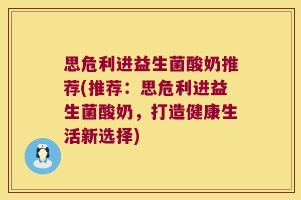 思危利进益生菌酸奶推荐(推荐:思危利进益生菌酸奶,打造健康生活新选择) 思危利进益生菌酸奶推荐(推荐:思危利进益生菌酸奶,打造健康生活新选择)