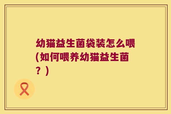 幼猫益生菌袋装怎么喂(如何喂养幼猫益生菌?) 幼猫益生菌袋装怎么喂(如何喂养幼猫益生菌?)