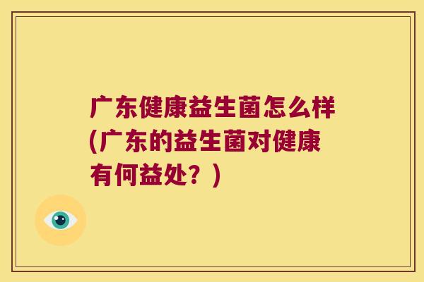 广东健康益生菌怎么样(广东的益生菌对健康有何益处？)