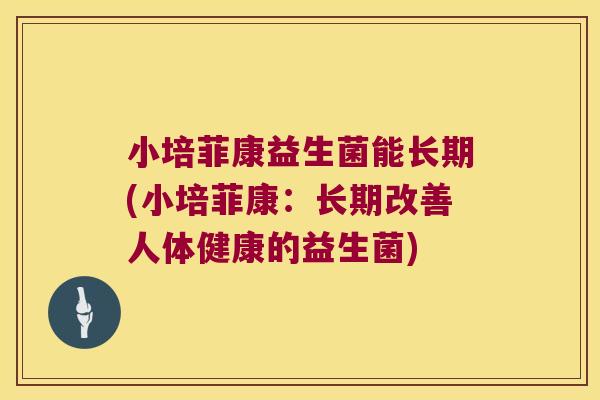 小培菲康益生菌能长期(小培菲康：长期改善人体健康的益生菌)