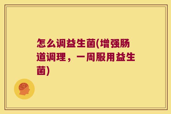 怎么调益生菌(增强肠道调理，一周服用益生菌)