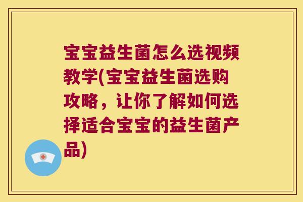 宝宝益生菌怎么选视频教学(宝宝益生菌选购攻略，让你了解如何选择适合宝宝的益生菌产品)