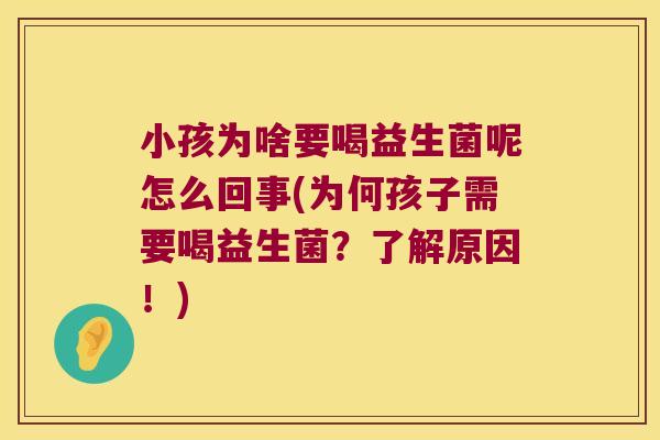 小孩为啥要喝益生菌呢怎么回事(为何孩子需要喝益生菌？了解原因！)