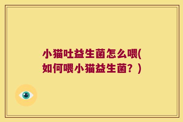 小猫吐益生菌怎么喂(如何喂小猫益生菌？)