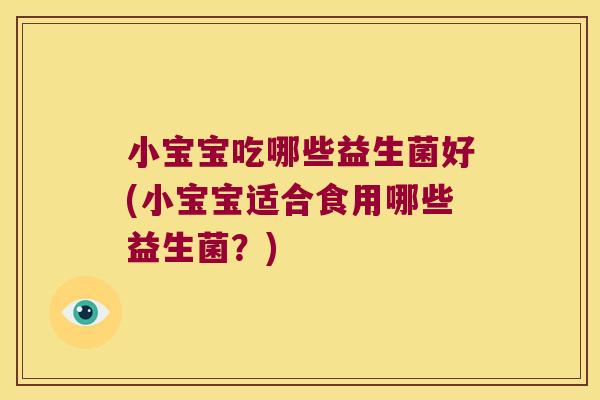小宝宝吃哪些益生菌好(小宝宝适合食用哪些益生菌？)