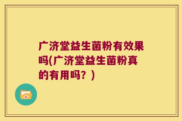 广济堂益生菌粉有效果吗(广济堂益生菌粉真的有用吗？)
