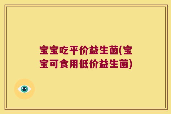宝宝吃平价益生菌(宝宝可食用低价益生菌) 宝宝吃平价益生菌(宝宝可食用低价益生菌)