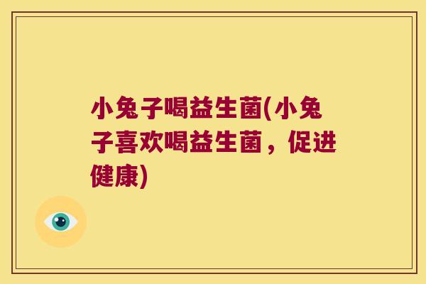 小兔子喝益生菌(小兔子喜欢喝益生菌，促进健康)