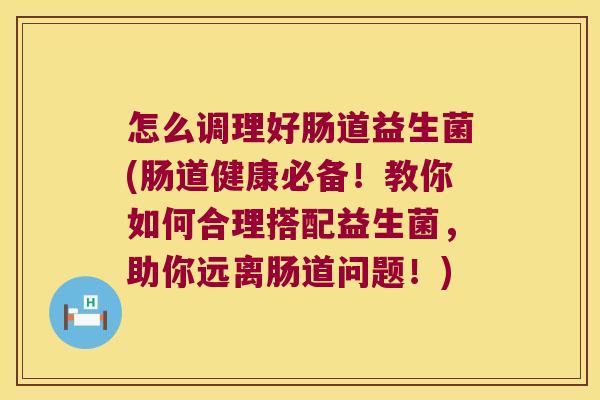 怎么调理好肠道益生菌(肠道健康必备！教你如何合理搭配益生菌，助你远离肠道问题！)