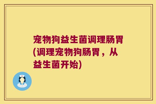 宠物狗益生菌调理肠胃(调理宠物狗肠胃,从益生菌开始) 宠物狗益生菌调理肠胃(调理宠物狗肠胃,从益生菌开始)