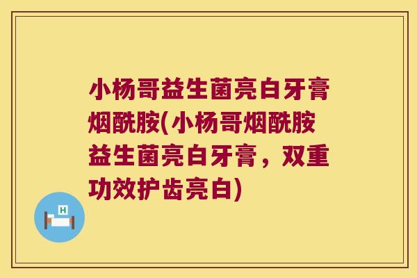 小杨哥益生菌亮白牙膏烟酰胺(小杨哥烟酰胺益生菌亮白牙膏，双重功效护齿亮白)