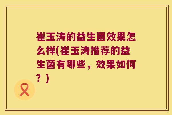 崔玉涛的益生菌效果怎么样(崔玉涛推荐的益生菌有哪些，效果如何？)