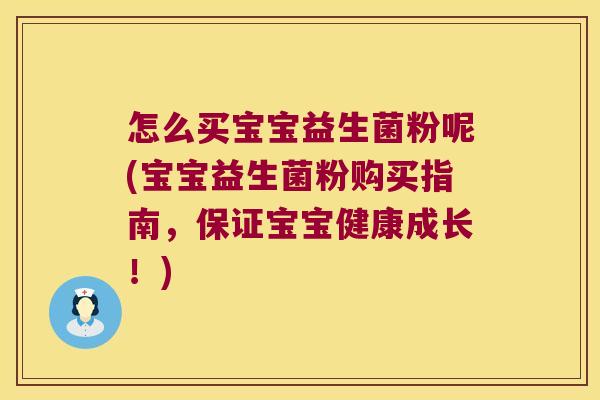 怎么买宝宝益生菌粉呢(宝宝益生菌粉购买指南，保证宝宝健康成长！)