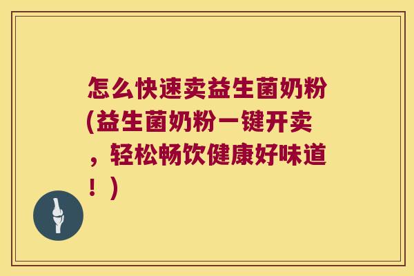 怎么快速卖益生菌奶粉(益生菌奶粉一键开卖，轻松畅饮健康好味道！)