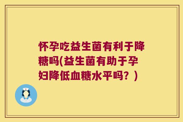 怀孕吃益生菌有利于降糖吗(益生菌有助于孕妇降低血糖水平吗？)