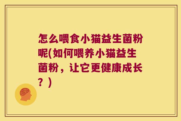怎么喂食小猫益生菌粉呢(如何喂养小猫益生菌粉,让它更健康成长?) 怎么喂食小猫益生菌粉呢(如何喂养小猫益生菌粉,让它更健康成长?)