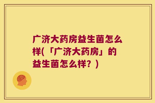 广济大药房益生菌怎么样(「广济大药房」的益生菌怎么样？)