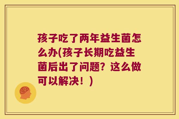 孩子吃了两年益生菌怎么办(孩子长期吃益生菌后出了问题?这么做可以解决!) 孩子吃了两年益生菌怎么办(孩子长期吃益生菌后出了问题?这么做可以解决!)